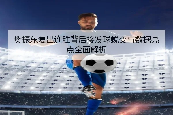 樊振东复出连胜背后接发球蜕变与数据亮点全面解析